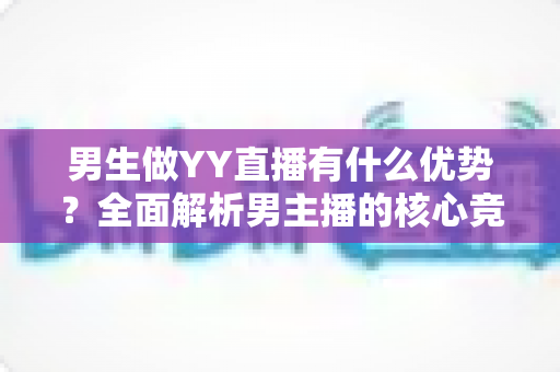 男生做YY直播有什么优势？全面解析男主播的核心竞争力、发展前景与赚钱技巧