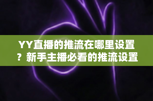 YY直播的推流在哪里设置？新手主播必看的推流设置全流程详解