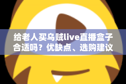 给老人买乌贼live直播盒子合适吗?优缺点、选购建议与常见问题全面解析 给老人买乌贼live直播盒子合适吗?优缺点、选购建议与常见问题全面解析