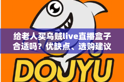 给老人买乌贼live直播盒子合适吗?优缺点、选购建议与常见问题全面解析 给老人买乌贼live直播盒子合适吗?优缺点、选购建议与常见问题全面解析