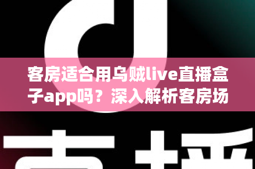 客房适合用乌贼live直播盒子app吗?深入解析客房场景下的使用体验、优势与注意事项 客房适合用乌贼live直播盒子app吗?深入解析客房场景下的使用体验、优势与注意事项