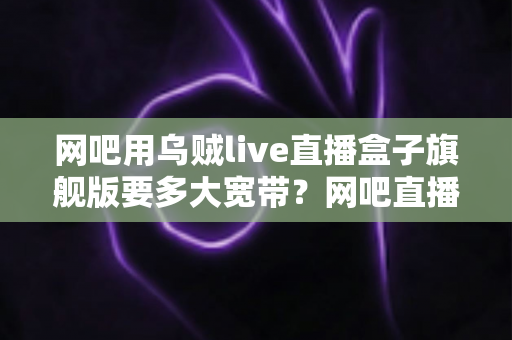 网吧用乌贼live直播盒子旗舰版要多大宽带?网吧直播带宽配置全攻略 网吧用乌贼live直播盒子旗舰版要多大宽带?网吧直播带宽配置全攻略