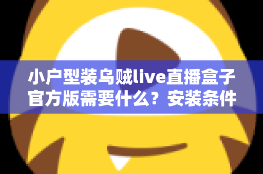 小户型装乌贼live直播盒子官方版需要什么？安装条件、准备清单与避坑指南全解析