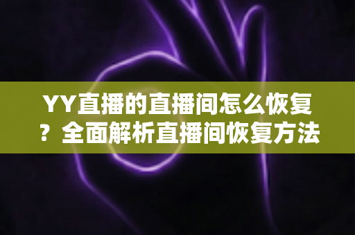 YY直播的直播间怎么恢复？全面解析直播间恢复方法与实用技巧指南