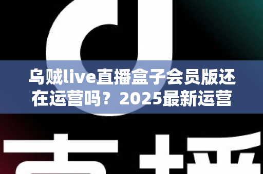 乌贼live直播盒子会员版还在运营吗?2025最新运营状态全面解析与用户避坑指南 乌贼live直播盒子会员版还在运营吗?2025最新运营状态全面解析与用户避坑指南