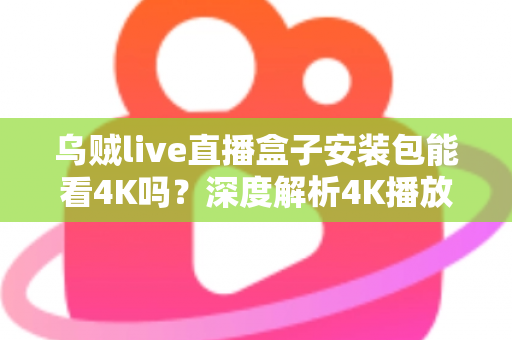 乌贼live直播盒子安装包能看4K吗？深度解析4K播放条件、安装注意事项与画质优化全攻略