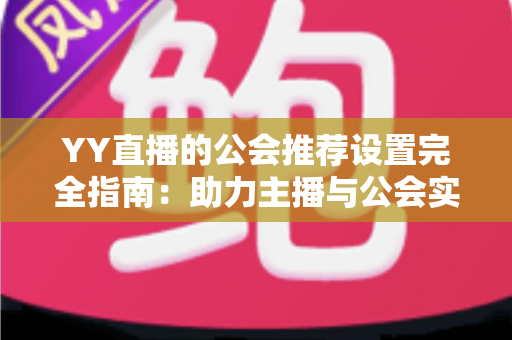 YY直播的公会推荐设置完全指南：助力主播与公会实现流量增长的实用攻略
