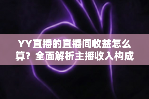 YY直播的直播间收益怎么算?全面解析主播收入构成、分成比例与提现规则,帮你轻松看懂每一笔收益 YY直播的直播间收益怎么算?全面解析主播收入构成、分成比例与提现规则,帮你轻松看懂每一笔收益