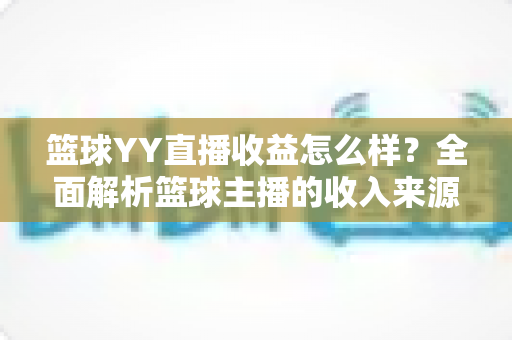 篮球YY直播收益怎么样？全面解析篮球主播的收入来源、提成比例与涨粉变现技巧