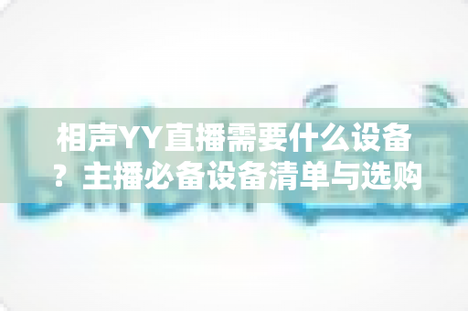 相声YY直播需要什么设备？主播必备设备清单与选购全攻略
