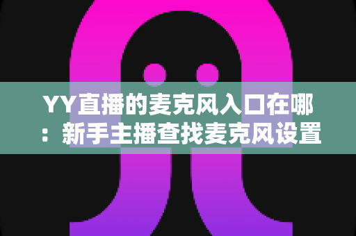 YY直播的麦克风入口在哪:新手主播查找麦克风设置的完整指南 YY直播的麦克风入口在哪:新手主播查找麦克风设置的完整指南