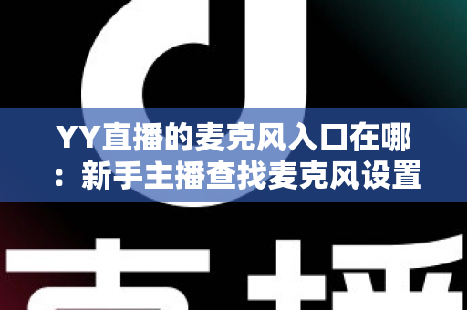 YY直播的麦克风入口在哪:新手主播查找麦克风设置的完整指南 YY直播的麦克风入口在哪:新手主播查找麦克风设置的完整指南