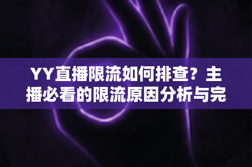 YY直播限流如何排查？主播必看的限流原因分析与完整解决指南