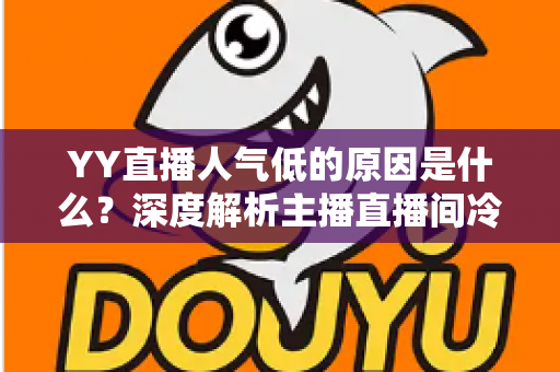 YY直播人气低的原因是什么？深度解析主播直播间冷清的七大核心因素与破局之道