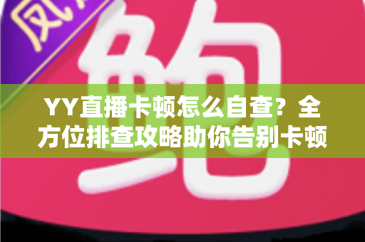 YY直播卡顿怎么自查?全方位排查攻略助你告别卡顿畅快看播 YY直播卡顿怎么自查?全方位排查攻略助你告别卡顿畅快看播