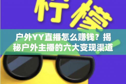户外YY直播怎么赚钱？揭秘户外主播的六大变现渠道与实战运营技巧