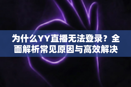 为什么YY直播无法登录？全面解析常见原因与高效解决方法指南