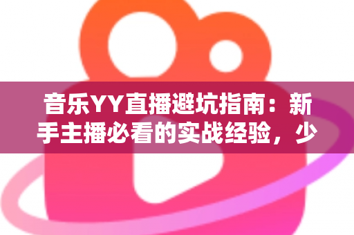 音乐YY直播避坑指南：新手主播必看的实战经验，少走弯路快人一步