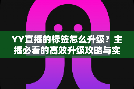 YY直播的标签怎么升级？主播必看的高效升级攻略与实用技巧