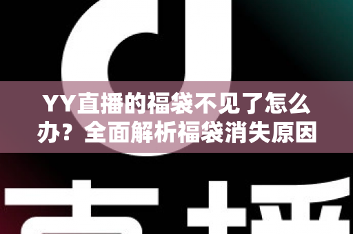 YY直播的福袋不见了怎么办？全面解析福袋消失原因与实用找回技巧大全