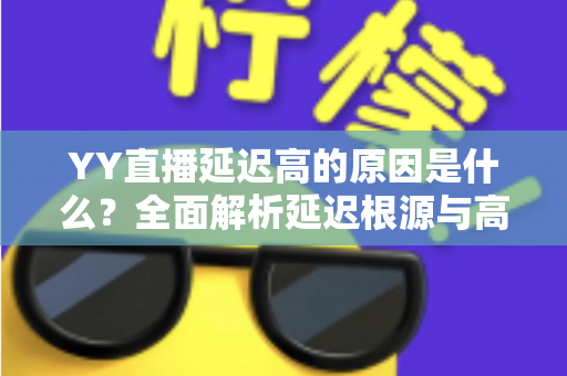 YY直播延迟高的原因是什么？全面解析延迟根源与高效优化指南