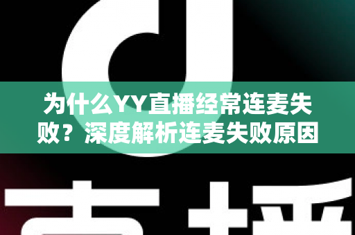 为什么YY直播经常连麦失败？深度解析连麦失败原因与高效解决方法全指南