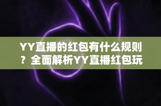 YY直播的红包有什么规则？全面解析YY直播红包玩法与领取规则指南