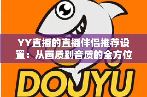 YY直播的直播伴侣推荐设置：从画质到音质的全方位优化指南，助你轻松打造高质量直播间