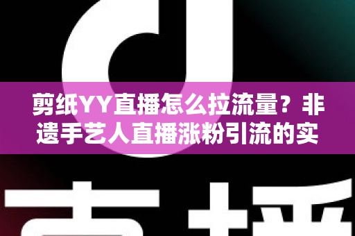 剪纸YY直播怎么拉流量？非遗手艺人直播涨粉引流的实战攻略