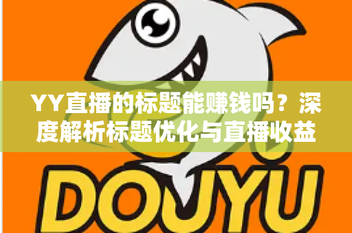 YY直播的标题能赚钱吗？深度解析标题优化与直播收益之间的真实关系