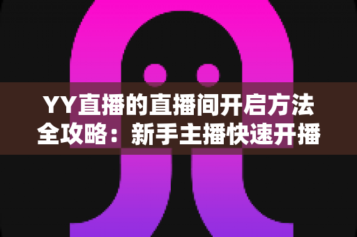 YY直播的直播间开启方法全攻略：新手主播快速开播必备指南