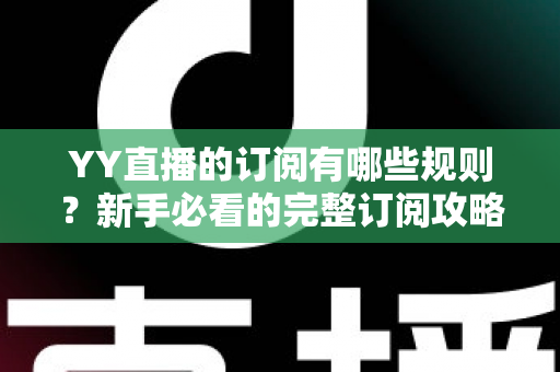 YY直播的订阅有哪些规则？新手必看的完整订阅攻略与权益解析
