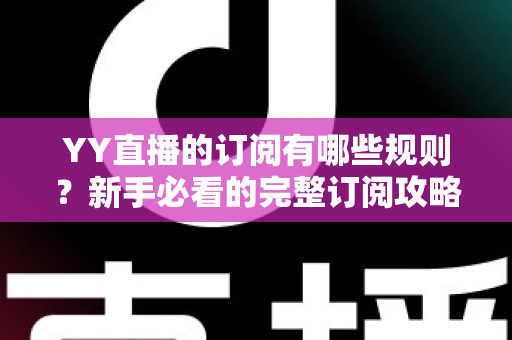 YY直播的订阅有哪些规则？新手必看的完整订阅攻略与权益解析