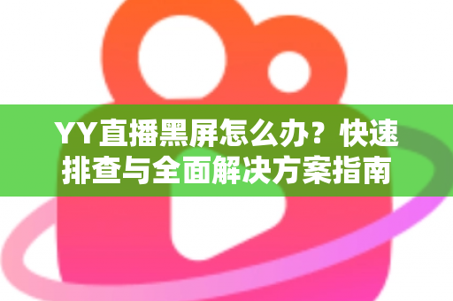 YY直播黑屏怎么办？快速排查与全面解决方案指南