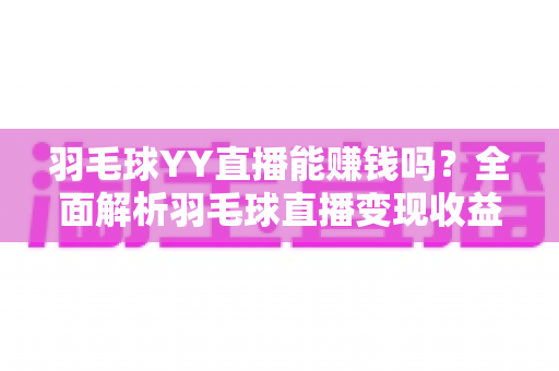 羽毛球YY直播能赚钱吗？全面解析羽毛球直播变现收益与实战指南