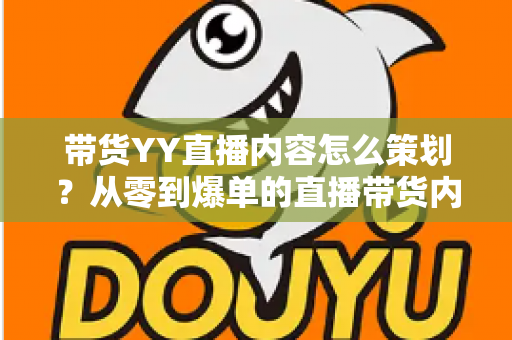 带货YY直播内容怎么策划?从零到爆单的直播带货内容策划全流程指南 带货YY直播内容怎么策划?从零到爆单的直播带货内容策划全流程指南