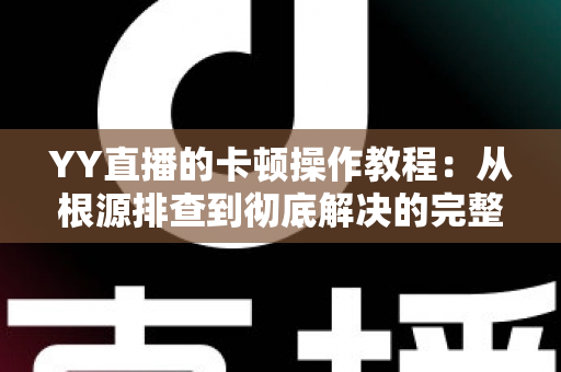 YY直播的卡顿操作教程：从根源排查到彻底解决的完整实战指南