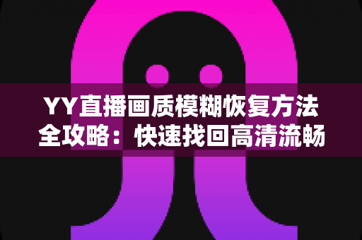YY直播画质模糊恢复方法全攻略：快速找回高清流畅的直播体验