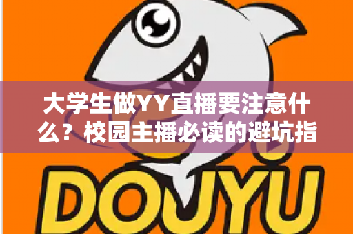 大学生做YY直播要注意什么?校园主播必读的避坑指南与涨粉实战手册 大学生做YY直播要注意什么?校园主播必读的避坑指南与涨粉实战手册