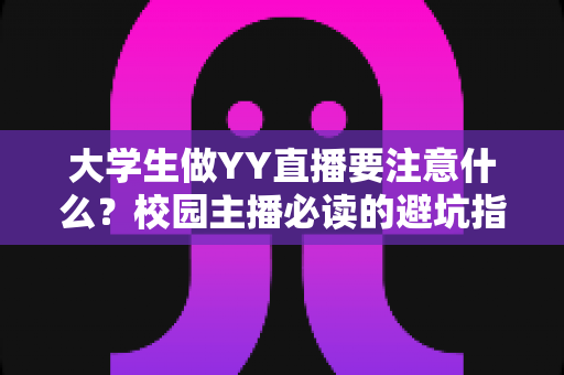 大学生做YY直播要注意什么?校园主播必读的避坑指南与涨粉实战手册 大学生做YY直播要注意什么?校园主播必读的避坑指南与涨粉实战手册