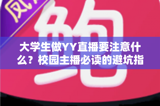 大学生做YY直播要注意什么？校园主播必读的避坑指南与涨粉实战手册