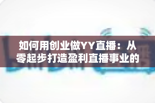如何用创业做YY直播：从零起步打造盈利直播事业的完整实战指南