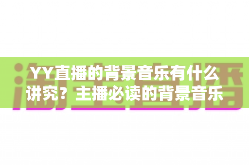 YY直播的背景音乐有什么讲究?主播必读的背景音乐选择与使用全攻略 YY直播的背景音乐有什么讲究?主播必读的背景音乐选择与使用全攻略