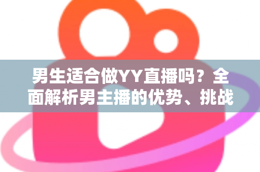 男生适合做YY直播吗?全面解析男主播的优势、挑战与成功之道 男生适合做YY直播吗?全面解析男主播的优势、挑战与成功之道
