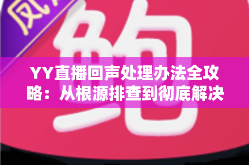 YY直播回声处理办法全攻略：从根源排查到彻底解决，让您的直播间音质焕然一新