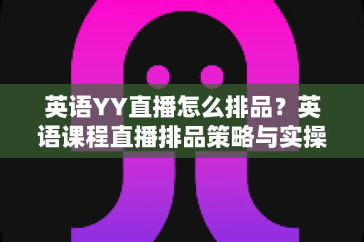 英语YY直播怎么排品？英语课程直播排品策略与实操技巧全解析