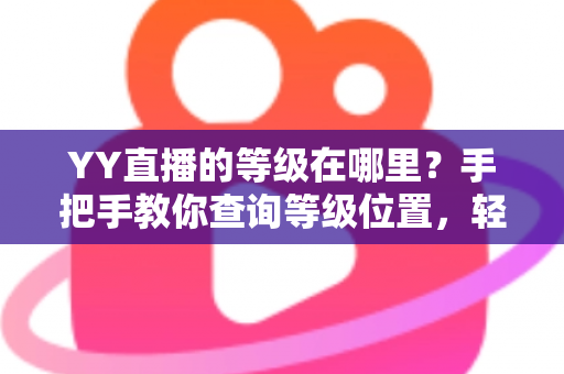 YY直播的等级在哪里?手把手教你查询等级位置,轻松掌握升级秘籍与权益全解析 YY直播的等级在哪里?手把手教你查询等级位置,轻松掌握升级秘籍与权益全解析