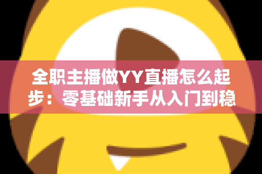 全职主播做YY直播怎么起步：零基础新手从入门到稳定收益的完整实战指南