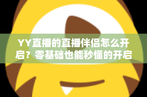 YY直播的直播伴侣怎么开启？零基础也能秒懂的开启教程与实用技巧全解析