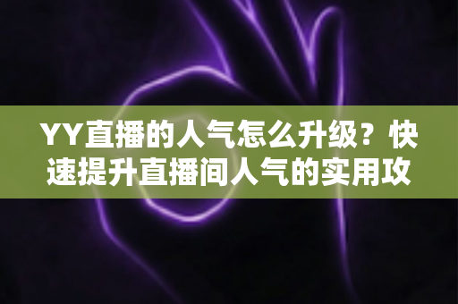 YY直播的人气怎么升级？快速提升直播间人气的实用攻略与运营秘籍